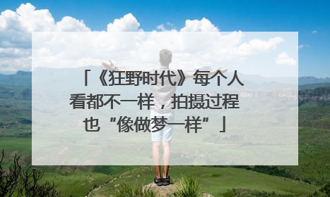 《狂野时代》每个人看都不一样，拍摄过程也“像做梦一样”