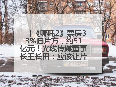 《哪吒2》票房33%归片方，约51亿元！光线传媒董事长王长田：应该让片方得到更多