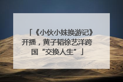 《小伙小妹换游记》开播，黄子韬徐艺洋跨国“交换人生”