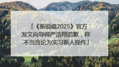 《新说唱2025》官方发文向导师严浩翔道歉，称不当言论为实习新人操作