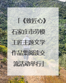 《致匠心》石家庄市劳模工匠主题文学作品集阅读交流活动举行