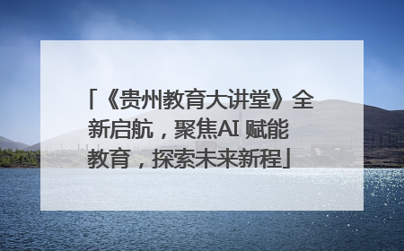 《贵州教育大讲堂》全新启航，聚焦AI 赋能教育，探索未来新程