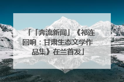 「奔流新闻」《祁连回响：甘肃生态文学作品集》在兰首发