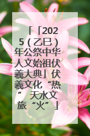 「2025（乙巳）年公祭中华人文始祖伏羲大典」伏羲文化“热” 天水文旅“火”