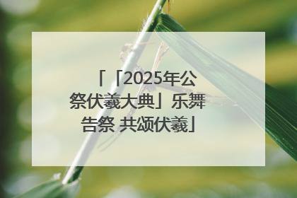 「2025年公祭伏羲大典」乐舞告祭 共颂伏羲