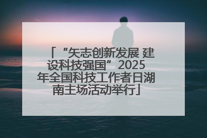 “矢志创新发展 建设科技强国”2025年全国科技工作者日湖南主场活动举行