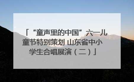 “童声里的中国”六一儿童节特别策划 山东省中小学生合唱展演（二）