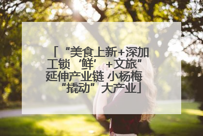 “美食上新+深加工锁‘鲜’+文旅”延伸产业链 小杨梅“撬动”大产业