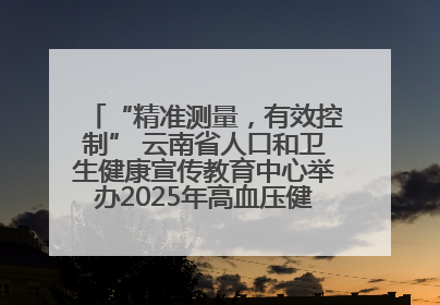 “精准测量，有效控制” 云南省人口和卫生健康宣传教育中心举办2025年高血压健康科普活动