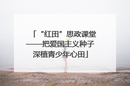 “红田”思政课堂——把爱国主义种子深植青少年心田