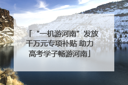 “一机游河南”发放千万元专项补贴 助力高考学子畅游河南