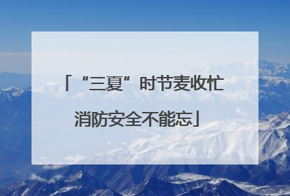“三夏”时节麦收忙 消防安全不能忘