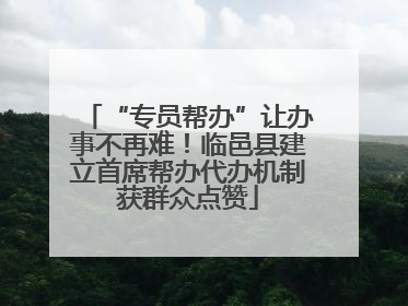 “专员帮办”让办事不再难！临邑县建立首席帮办代办机制获群众点赞