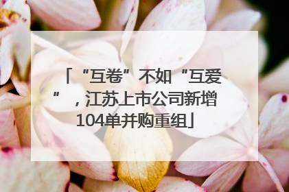 “互卷”不如“互爱”，江苏上市公司新增104单并购重组