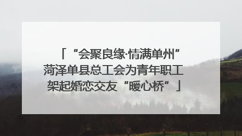 “会聚良缘·情满单州”菏泽单县总工会为青年职工架起婚恋交友“暖心桥”