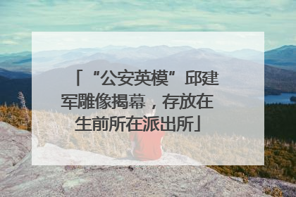 “公安英模”邱建军雕像揭幕，存放在生前所在派出所