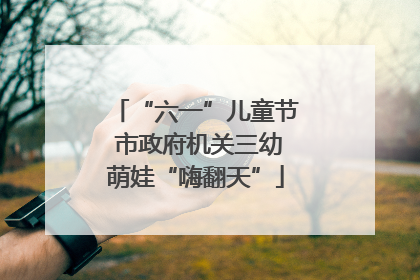 “六一”儿童节 市政府机关三幼萌娃“嗨翻天”