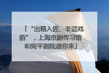 “出箱入匠、非遗戏韵”，上海京剧传习馆和宛平剧院邀你来