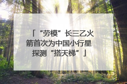 “劳模”长三乙火箭首次为中国小行星探测“搭天梯”