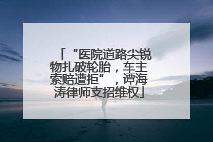 “医院道路尖锐物扎破轮胎，车主索赔遭拒”，谭海涛律师支招维权