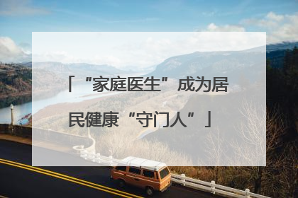 “家庭医生”成为居民健康“守门人”