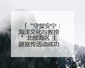 “守望安宁：海洋文化与救捞”北部海区 主题宣传活动成功举办