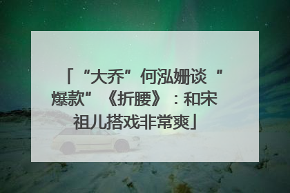 “大乔”何泓姗谈“爆款”《折腰》：和宋祖儿搭戏非常爽