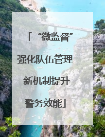 “微监督”强化队伍管理 新机制提升警务效能