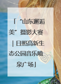 “山东邂逅美”摄影大赛｜日照高新生态公园音乐喷泉广场