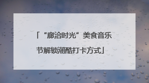 “廊洽时光”美食音乐节解锁潮酷打卡方式