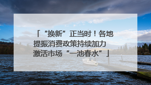 “换新”正当时！各地提振消费政策持续加力 激活市场“一池春水”