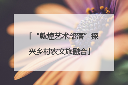“敦煌艺术部落”探兴乡村农文旅融合