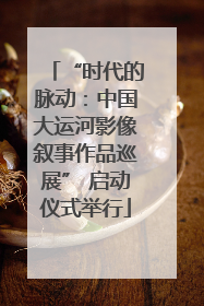 “时代的脉动：中国大运河影像叙事作品巡展” 启动仪式举行