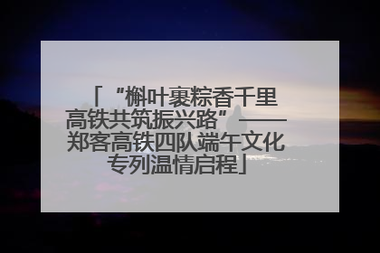 “槲叶裹粽香千里 高铁共筑振兴路”——郑客高铁四队端午文化专列温情启程