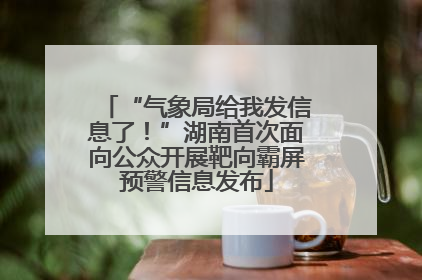 “气象局给我发信息了！”湖南首次面向公众开展靶向霸屏预警信息发布