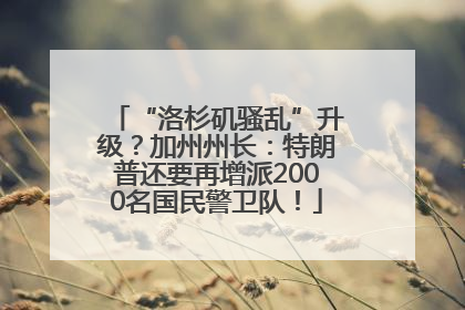 “洛杉矶骚乱”升级？加州州长：特朗普还要再增派2000名国民警卫队！