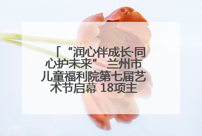 “润心伴成长·同心护未来” 兰州市儿童福利院第七届艺术节启幕 18项主题活动精彩纷呈