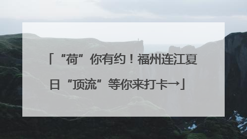 “荷”你有约！福州连江夏日“顶流”等你来打卡→