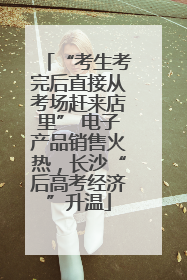 “考生考完后直接从考场赶来店里” 电子产品销售火热，长沙“后高考经济”升温