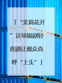 “茉莉花开”这场锡剧轻喜剧让观众直呼“上头”