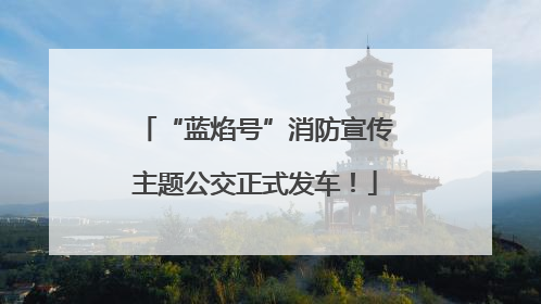“蓝焰号”消防宣传主题公交正式发车！