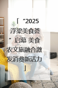 “2025 浮梁美食荟”启幕 美食农文旅融合激发消费新活力