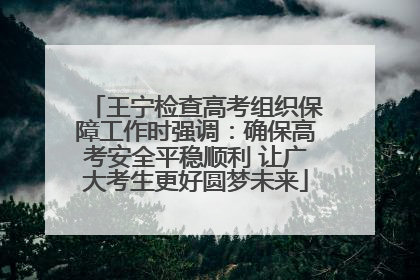 王宁检查高考组织保障工作时强调：确保高考安全平稳顺利 让广大考生更好圆梦未来
