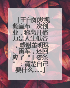 王自如发视频宣布二次创业，称离开格力是人生低谷，感谢董明珠、雷军，还回应了“工资条”：清楚自己要什么……