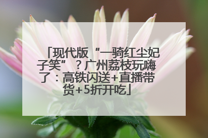 现代版“一骑红尘妃子笑”？广州荔枝玩嗨了：高铁闪送+直播带货+5折开吃