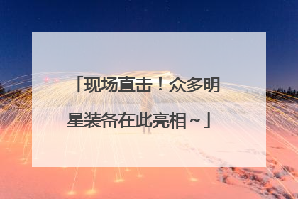 现场直击！众多明星装备在此亮相～