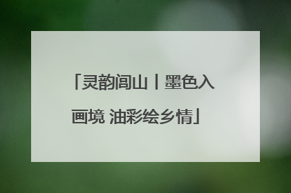 灵韵闾山丨墨色入画境 油彩绘乡情