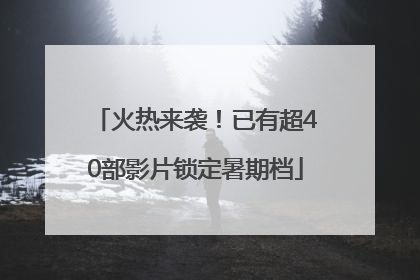 火热来袭！已有超40部影片锁定暑期档