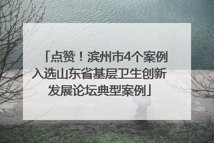 点赞！滨州市4个案例入选山东省基层卫生创新发展论坛典型案例