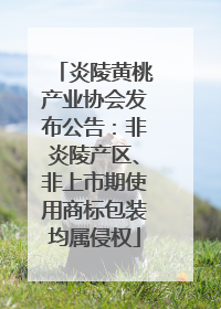炎陵黄桃产业协会发布公告：非炎陵产区、非上市期使用商标包装均属侵权